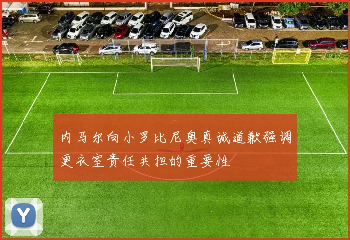 内马尔向小罗比尼奥真诚道歉强调更衣室责任共担的重要性