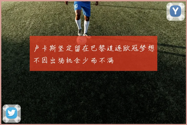卢卡斯坚定留在巴黎追逐欧冠梦想不因出场机会少而不满