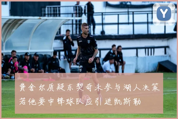 费舍尔质疑东契奇未参与湖人决策若他要中锋球队应引进凯斯勒