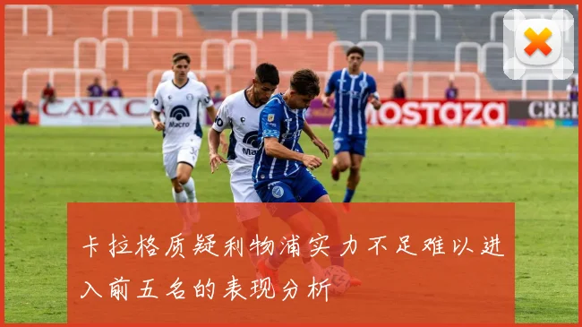卡拉格质疑利物浦实力不足难以进入前五名的表现分析