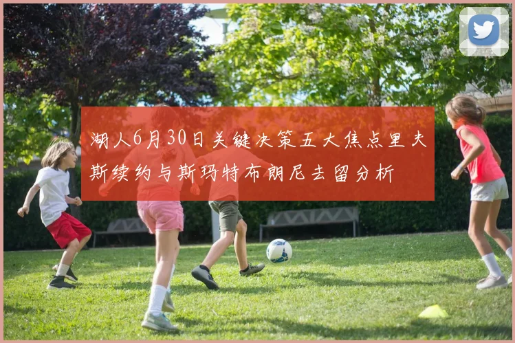 湖人6月30日关键决策五大焦点里夫斯续约与斯玛特布朗尼去留分析